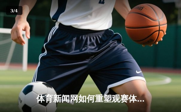 体育新闻网如何重塑观赛体验？从免费高清直播到深度内容生态 - 3