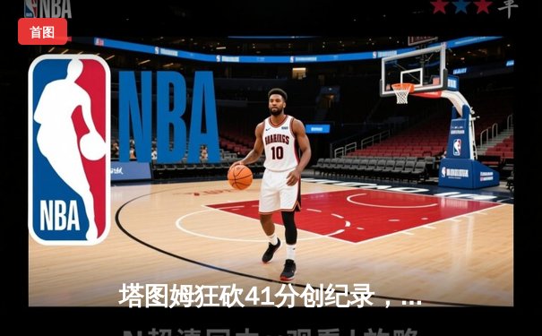 塔图姆狂砍41分创纪录，凯尔特人加时险胜尼克斯夺东部头名