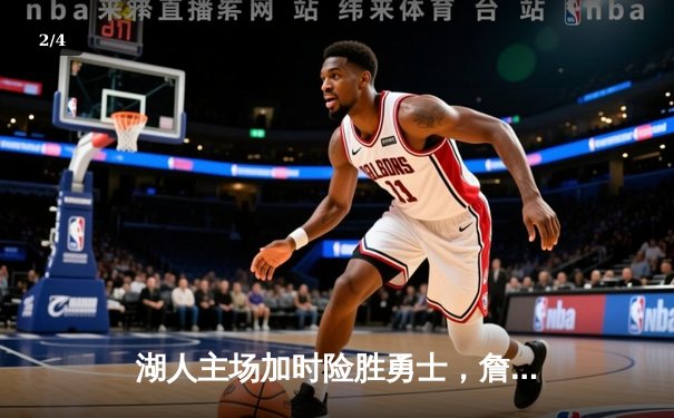 湖人主场加时险胜勇士，詹姆斯关键三分锁定胜局 - 2