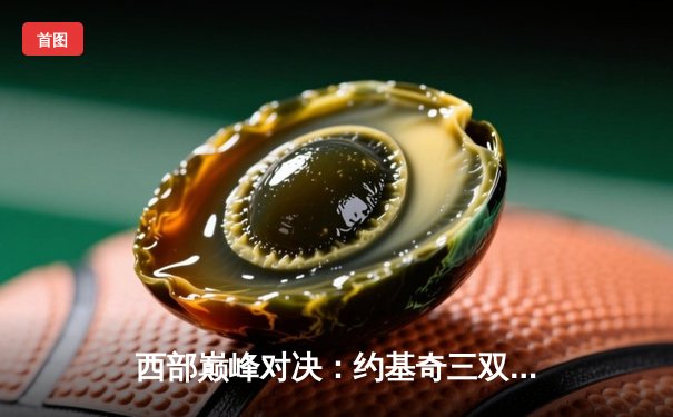 西部巅峰对决：约基奇三双掘金险胜，湖人末节崩盘吞败果