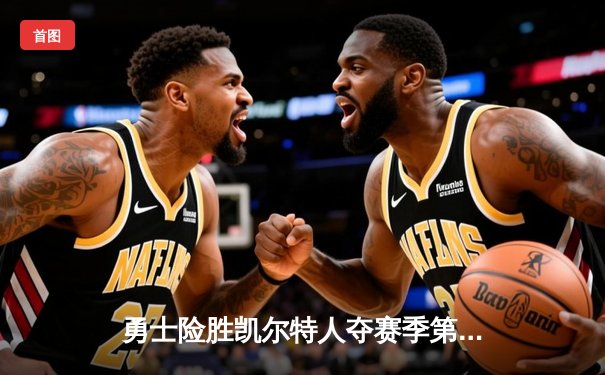 勇士险胜凯尔特人夺赛季第50胜，库里关键三分定乾坤