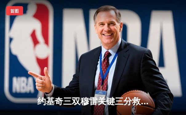 约基奇三双穆雷关键三分救主，掘金逆转森林狼拖入抢七决战