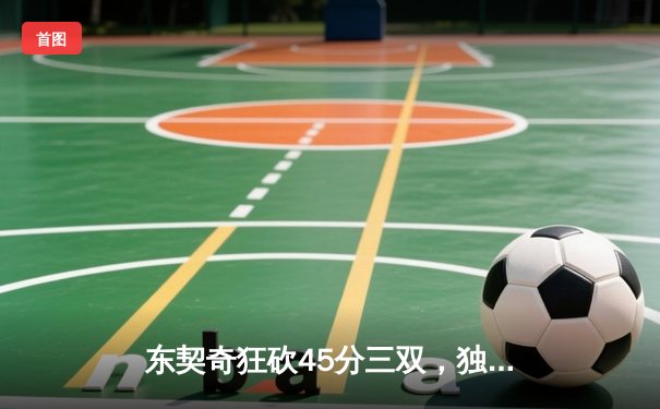 东契奇狂砍45分三双，独行侠加时险胜凯尔特人，总决赛悬念再起