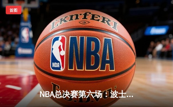 NBA总决赛第六场：波士顿凯尔特人主场险胜达拉斯独行侠夺得队史第18冠