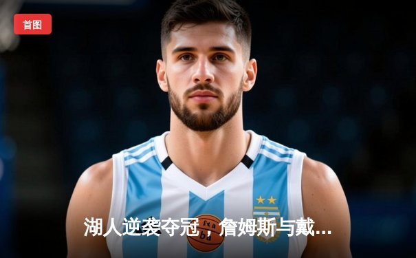 湖人逆袭夺冠，詹姆斯与戴维斯联手终结系列赛