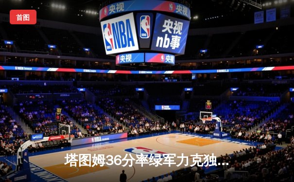 塔图姆36分率绿军力克独行侠，总决赛悬念延续至G5