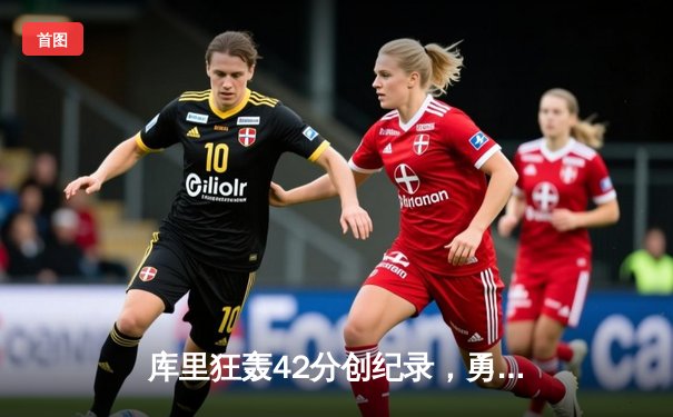 库里狂轰42分创纪录，勇士加时险胜凯尔特人扳平总比分