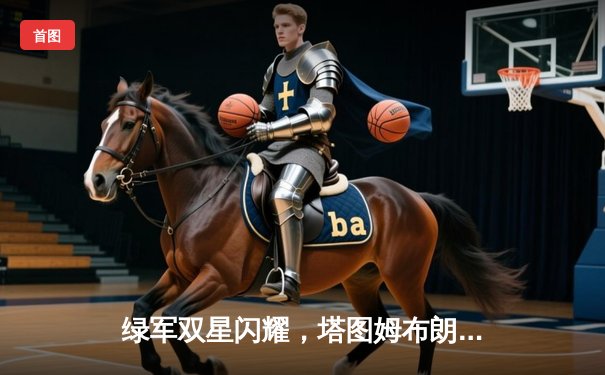 绿军双星闪耀，塔图姆布朗合砍62分力克雄鹿，东部榜首之争白热化