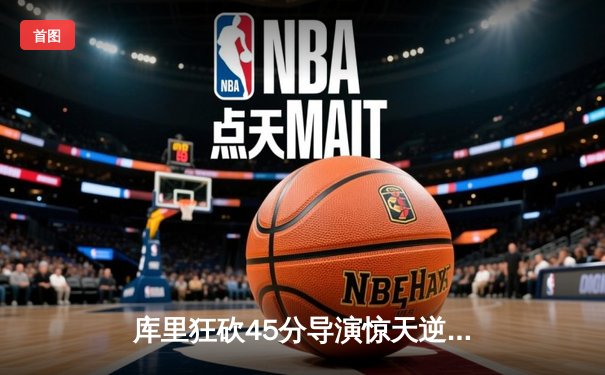 库里狂砍45分导演惊天逆转，勇士加时险胜绿军豪取八连胜