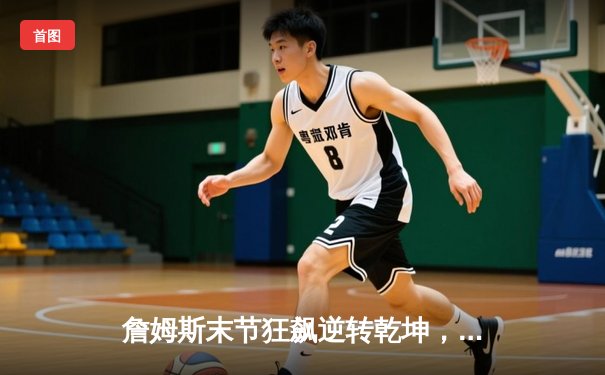 詹姆斯末节狂飙逆转乾坤，湖人加时力克勇士迎关键卡位战胜利