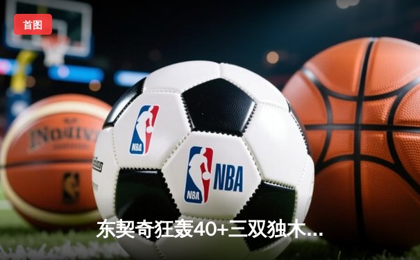 东契奇狂轰40+三双独木难支，勇士末节逆转擒独行侠取关键胜利