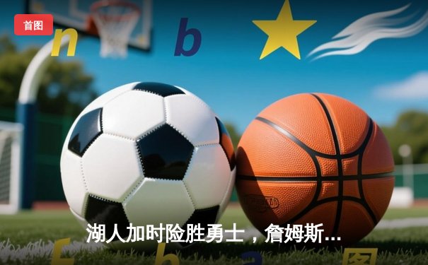 湖人加时险胜勇士，詹姆斯三双库里空砍46分，系列赛悬念再起