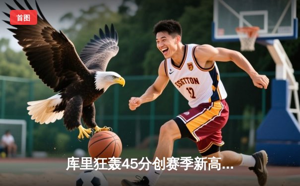 库里狂轰45分创赛季新高 勇士加时险胜凯尔特人重返西部前六