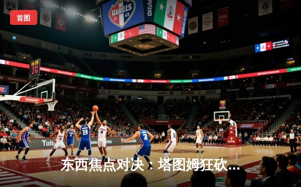 东西焦点对决：塔图姆狂砍42分，凯尔特人加时险胜雄鹿捍卫榜首