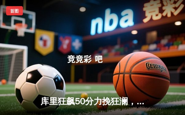 库里狂飙50分力挽狂澜，勇士加时险胜国王取季后赛开门红