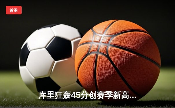 库里狂轰45分创赛季新高，勇士加时险胜凯尔特人夺六连胜