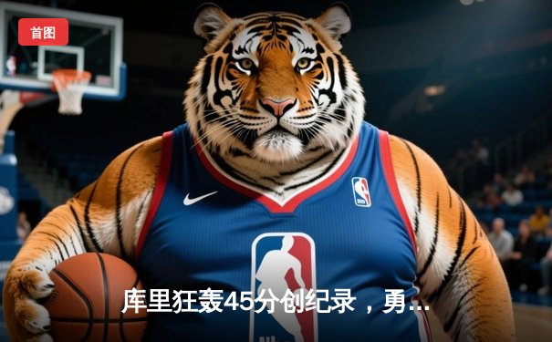 库里狂轰45分创纪录，勇士加时险胜凯尔特人扳平总比分