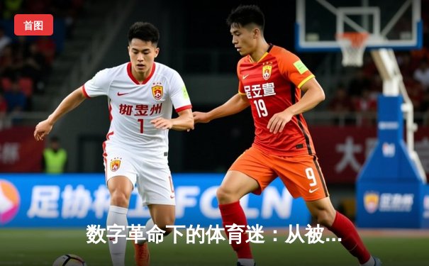 数字革命下的体育迷：从被动观看到主动参与的沉浸式体验变革