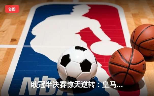 欧冠半决赛惊天逆转：皇马3-1淘汰拜仁，维尼修斯双响锁定决赛席位