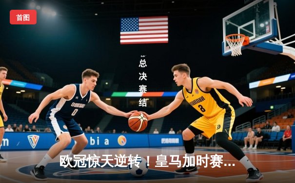 欧冠惊天逆转！皇马加时赛3-2绝杀拜仁，维尼修斯制胜球锁定决赛席位